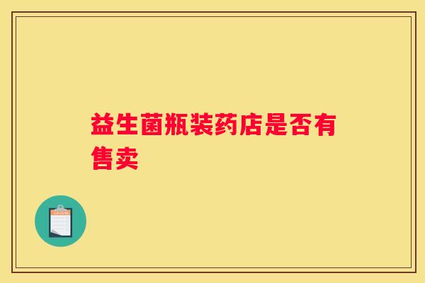 益生菌瓶装药店是否有售卖