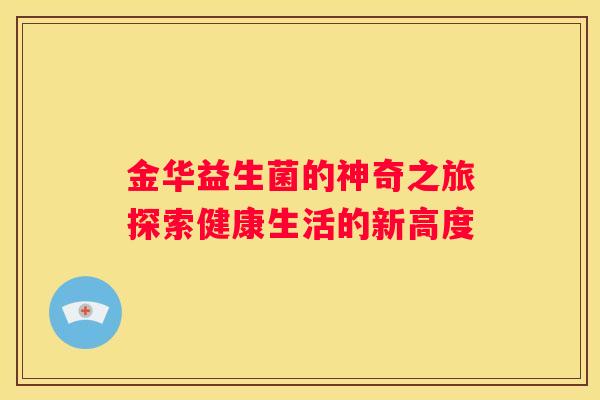 金华益生菌的神奇之旅探索健康生活的新高度