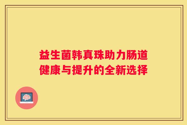 益生菌韩真珠助力肠道健康与提升的全新选择
