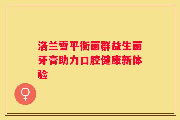 洛兰雪平衡菌群益生菌牙膏助力口腔健康新体验
