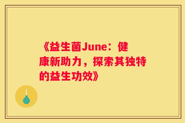 《益生菌June：健康新助力，探索其独特的益生功效》