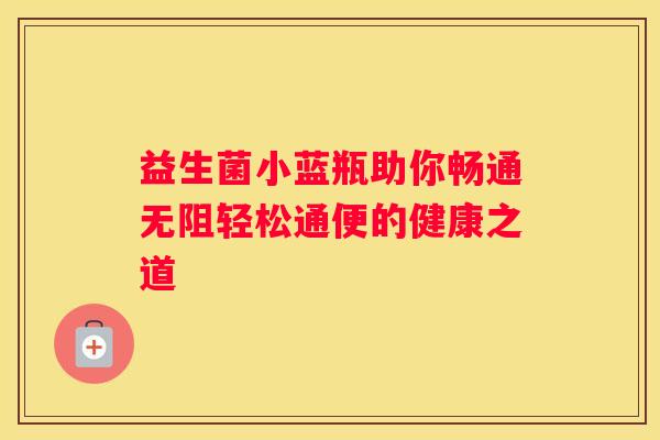 益生菌小蓝瓶助你畅通无阻轻松通便的健康之道