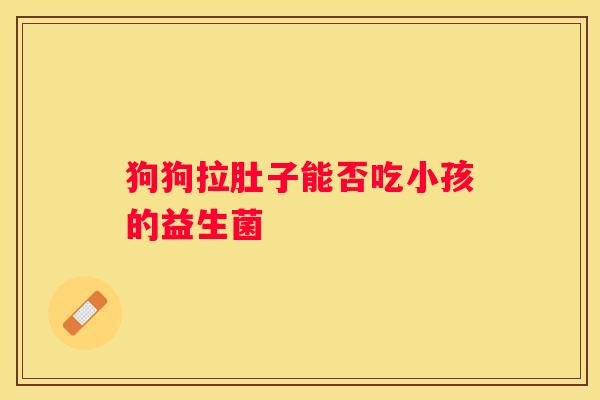 狗狗拉肚子能否吃小孩的益生菌