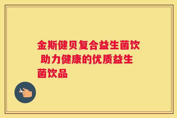 金斯健贝复合益生菌饮 助力健康的优质益生菌饮品