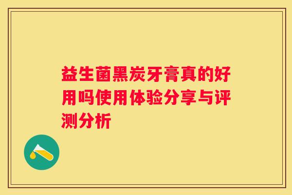 益生菌黑炭牙膏真的好用吗使用体验分享与评测分析
