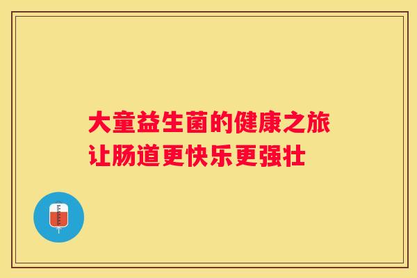 大童益生菌的健康之旅让肠道更快乐更强壮