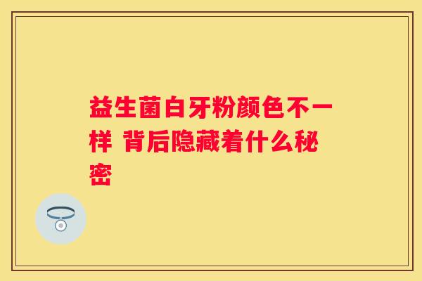 益生菌白牙粉颜色不一样 背后隐藏着什么秘密