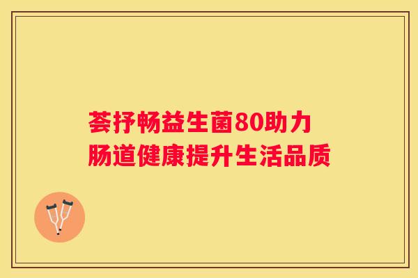 荟抒畅益生菌80助力肠道健康提升生活品质