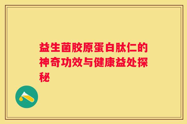 益生菌胶原蛋白肽仁的神奇功效与健康益处探秘