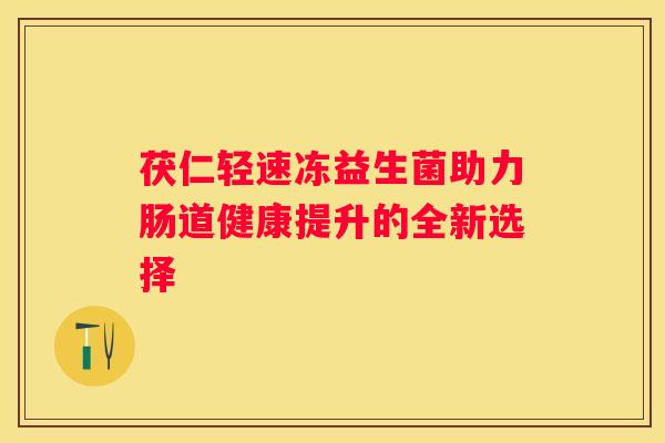 茯仁轻速冻益生菌助力肠道健康提升的全新选择