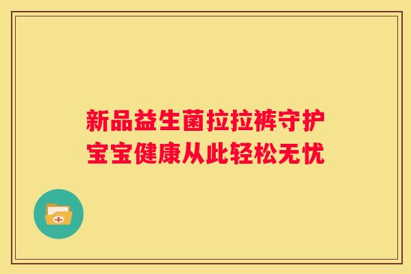 新品益生菌拉拉裤守护宝宝健康从此轻松无忧
