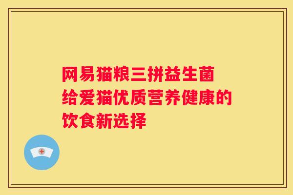 网易猫粮三拼益生菌 给爱猫优质营养健康的饮食新选择