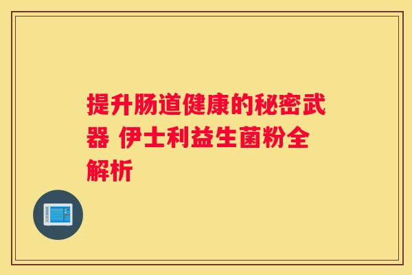 提升肠道健康的秘密武器 伊士利益生菌粉全解析