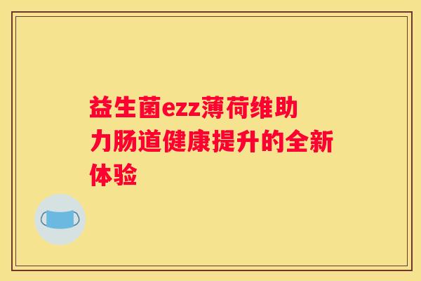 益生菌ezz薄荷维助力肠道健康提升的全新体验