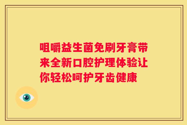 咀嚼益生菌免刷牙膏带来全新口腔护理体验让你轻松呵护牙齿健康