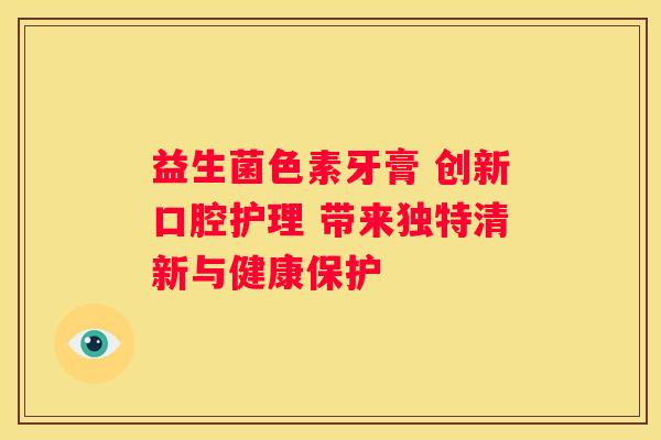 益生菌色素牙膏 创新口腔护理 带来独特清新与健康保护