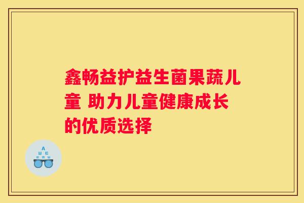 鑫畅益护益生菌果蔬儿童 助力儿童健康成长的优质选择