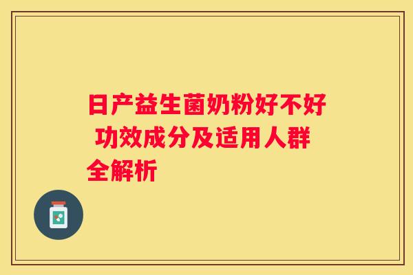 日产益生菌奶粉好不好 功效成分及适用人群全解析