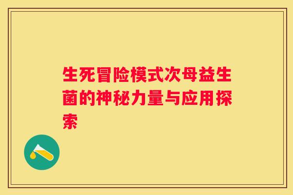 生死冒险模式次母益生菌的神秘力量与应用探索