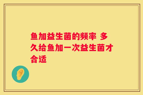 鱼加益生菌的频率 多久给鱼加一次益生菌才合适