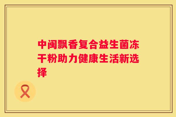 中闽飘香复合益生菌冻干粉助力健康生活新选择