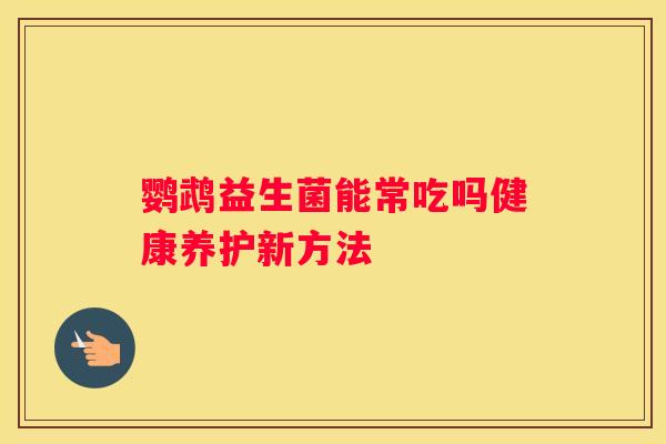 鹦鹉益生菌能常吃吗健康养护新方法