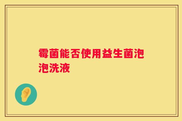 霉菌能否使用益生菌泡泡洗液