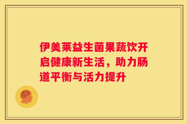 伊美莱益生菌果蔬饮开启健康新生活，助力肠道平衡与活力提升