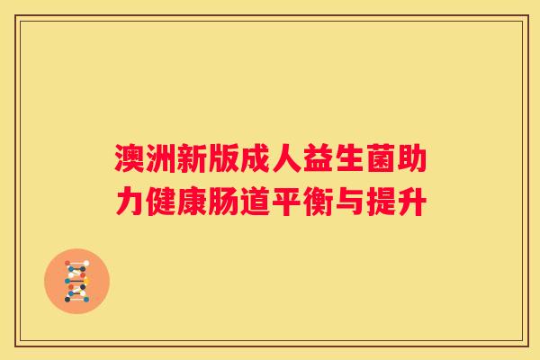 澳洲新版成人益生菌助力健康肠道平衡与提升