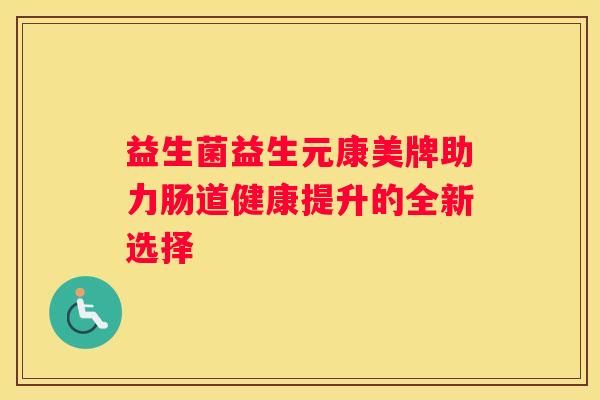 益生菌益生元康美牌助力肠道健康提升的全新选择