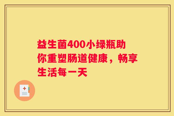 益生菌400小绿瓶助你重塑肠道健康，畅享生活每一天