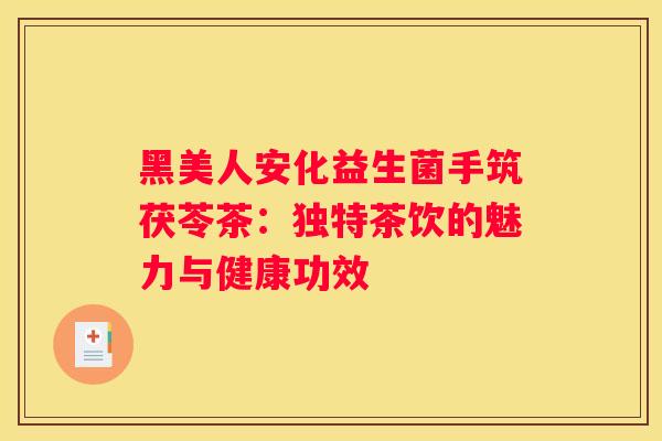 黑美人安化益生菌手筑茯苓茶：独特茶饮的魅力与健康功效