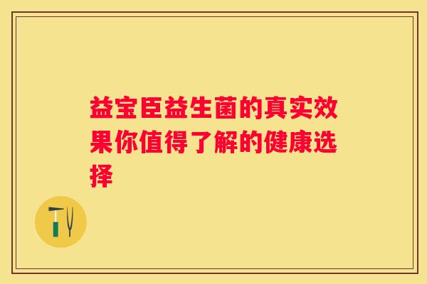 益宝臣益生菌的真实效果你值得了解的健康选择
