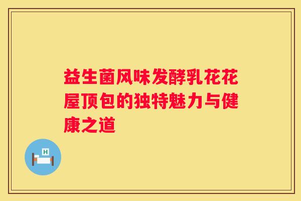 益生菌风味发酵乳花花屋顶包的独特魅力与健康之道