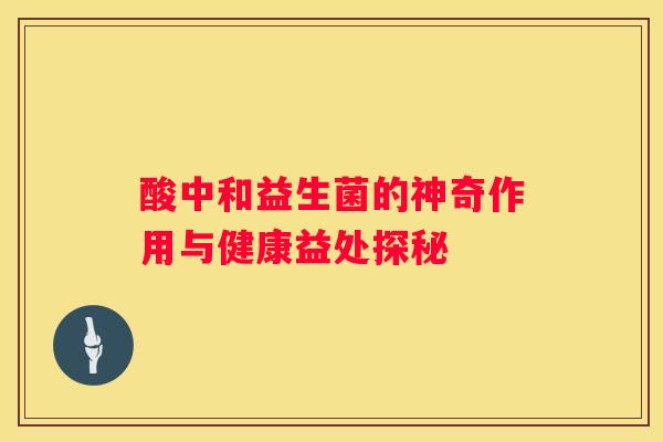 酸中和益生菌的神奇作用与健康益处探秘