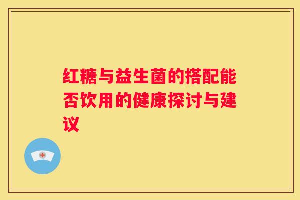 红糖与益生菌的搭配能否饮用的健康探讨与建议