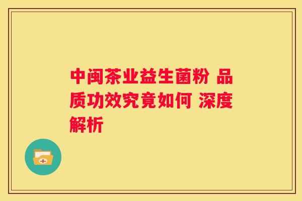 中闽茶业益生菌粉 品质功效究竟如何 深度解析