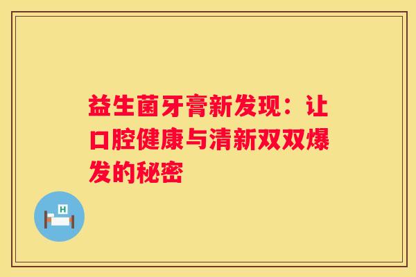 益生菌牙膏新发现：让口腔健康与清新双双爆发的秘密