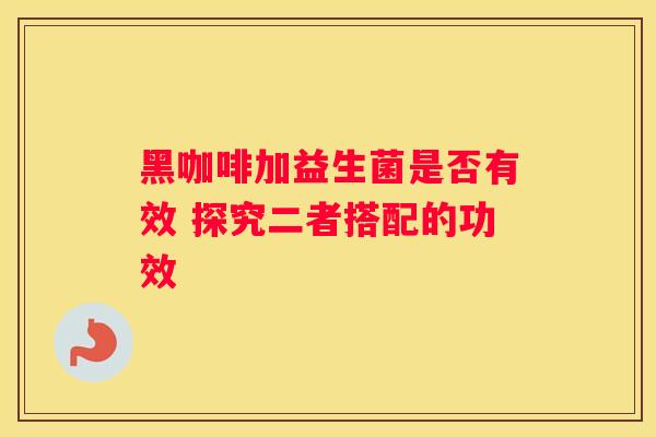 黑咖啡加益生菌是否有效 探究二者搭配的功效