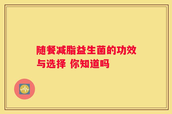 随餐减脂益生菌的功效与选择 你知道吗