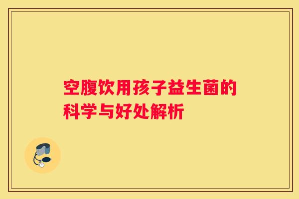 空腹饮用孩子益生菌的科学与好处解析