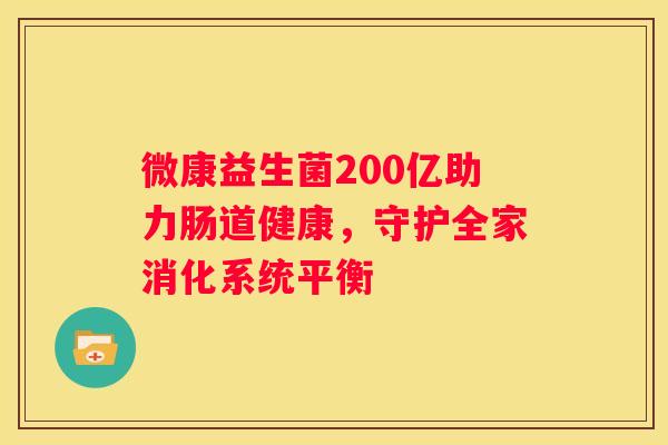 微康益生菌200亿助力肠道健康，守护全家消化系统平衡