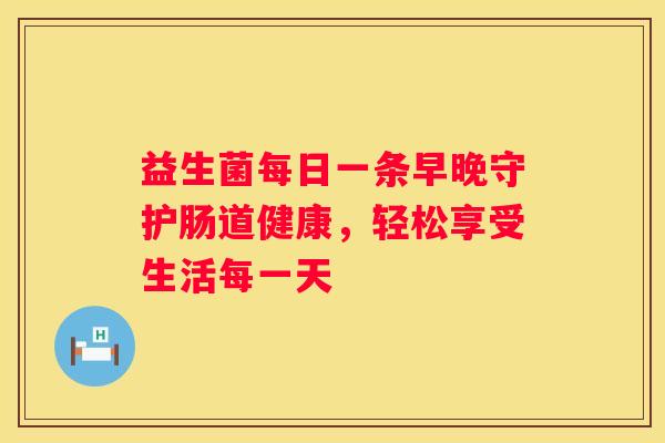 益生菌每日一条早晚守护肠道健康，轻松享受生活每一天