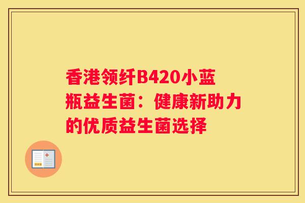 香港领纤B420小蓝瓶益生菌：健康新助力的优质益生菌选择