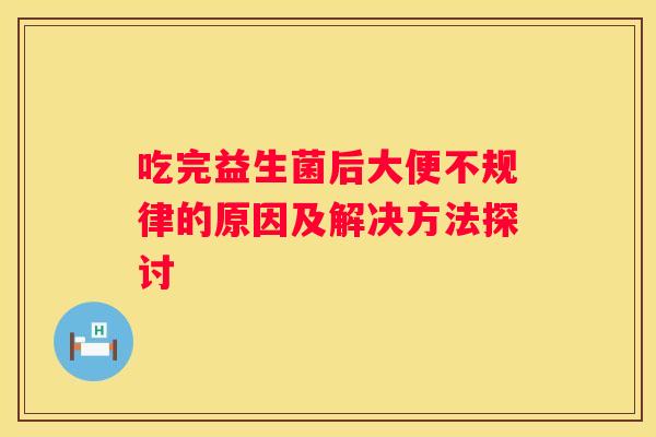 吃完益生菌后大便不规律的原因及解决方法探讨