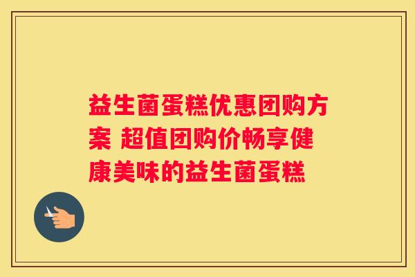 益生菌蛋糕优惠团购方案 超值团购价畅享健康美味的益生菌蛋糕