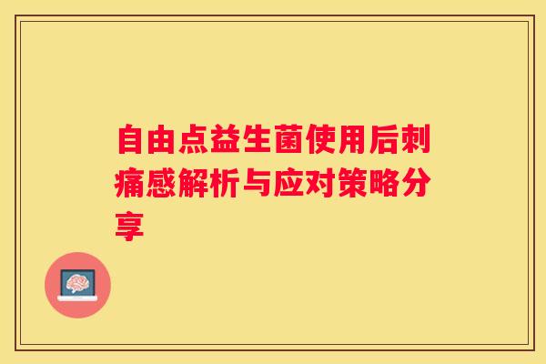 自由点益生菌使用后刺痛感解析与应对策略分享