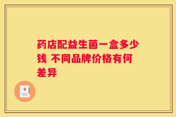 药店配益生菌一盒多少钱 不同品牌价格有何差异
