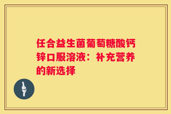 任合益生菌葡萄糖酸钙锌口服溶液：补充营养的新选择