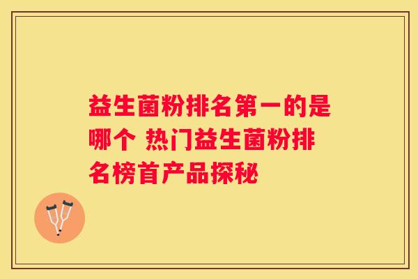 益生菌粉排名第一的是哪个 热门益生菌粉排名榜首产品探秘